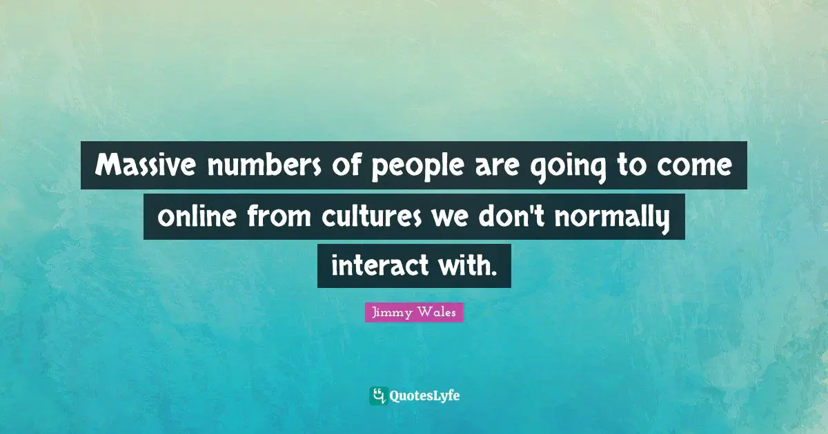 Massive numbers of people are going to come online from cultures we don't normally interact with.