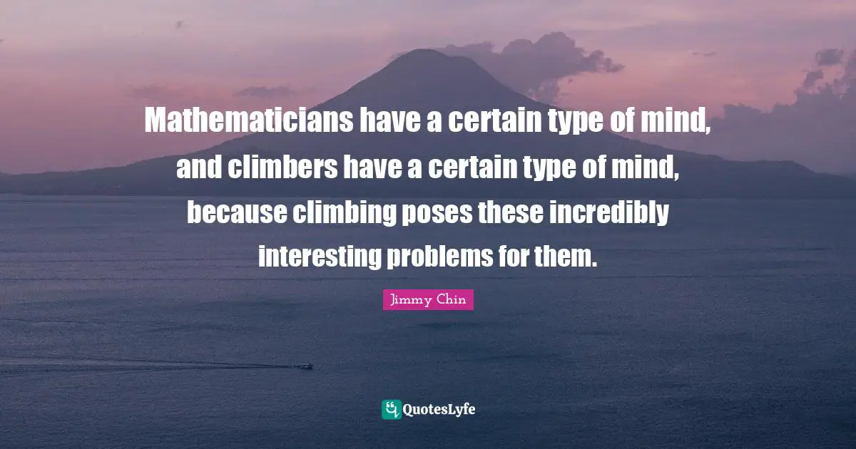 Mathematicians have a certain type of mind, and climbers have a certain type of mind, because climbing poses these incredibly interesting problems for them.