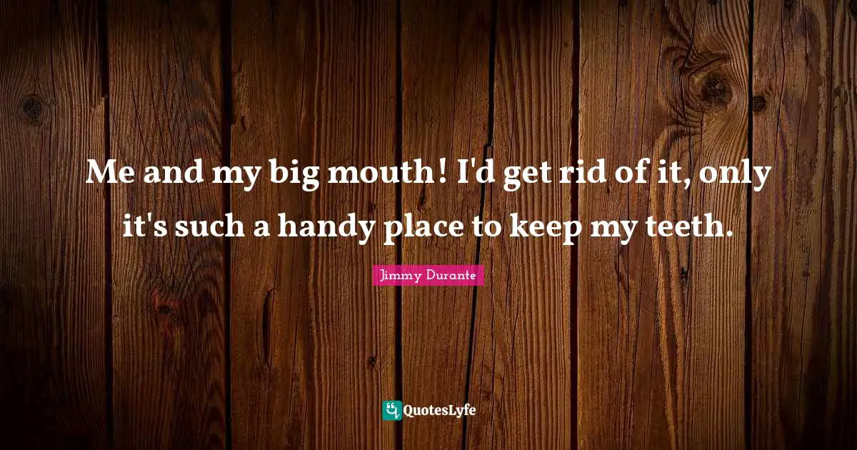 Me and my big mouth! I'd get rid of it, only it's such a handy place to keep my teeth.