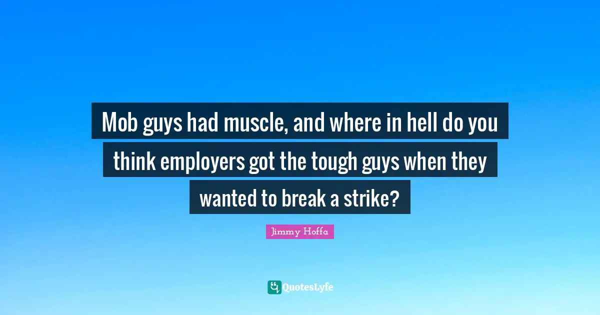 Mob guys had muscle, and where in hell do you think employers got the tough guys when they wanted to break a strike?