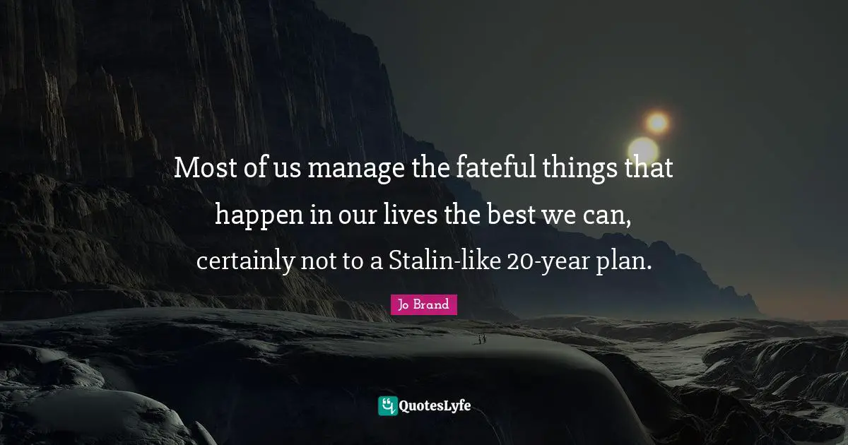 Most of us manage the fateful things that happen in our lives the best we can, certainly not to a Stalin-like 20-year plan.