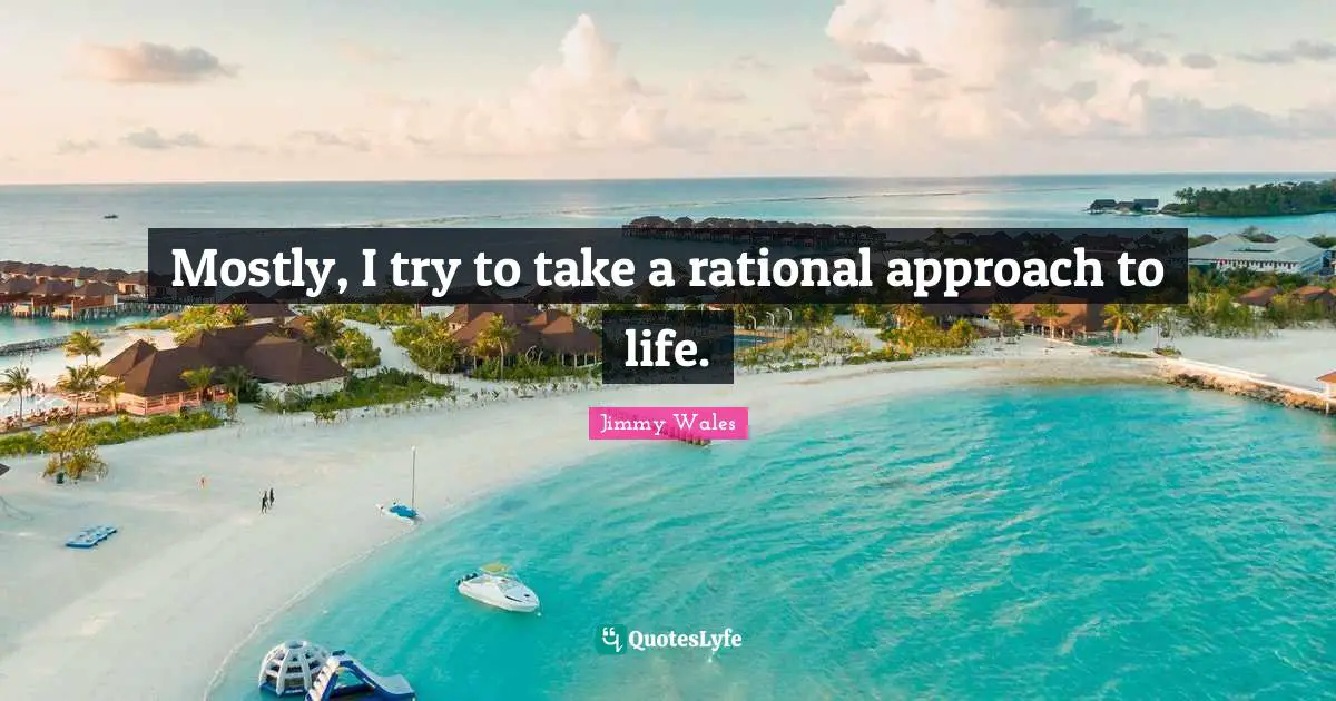 Mostly, I try to take a rational approach to life.