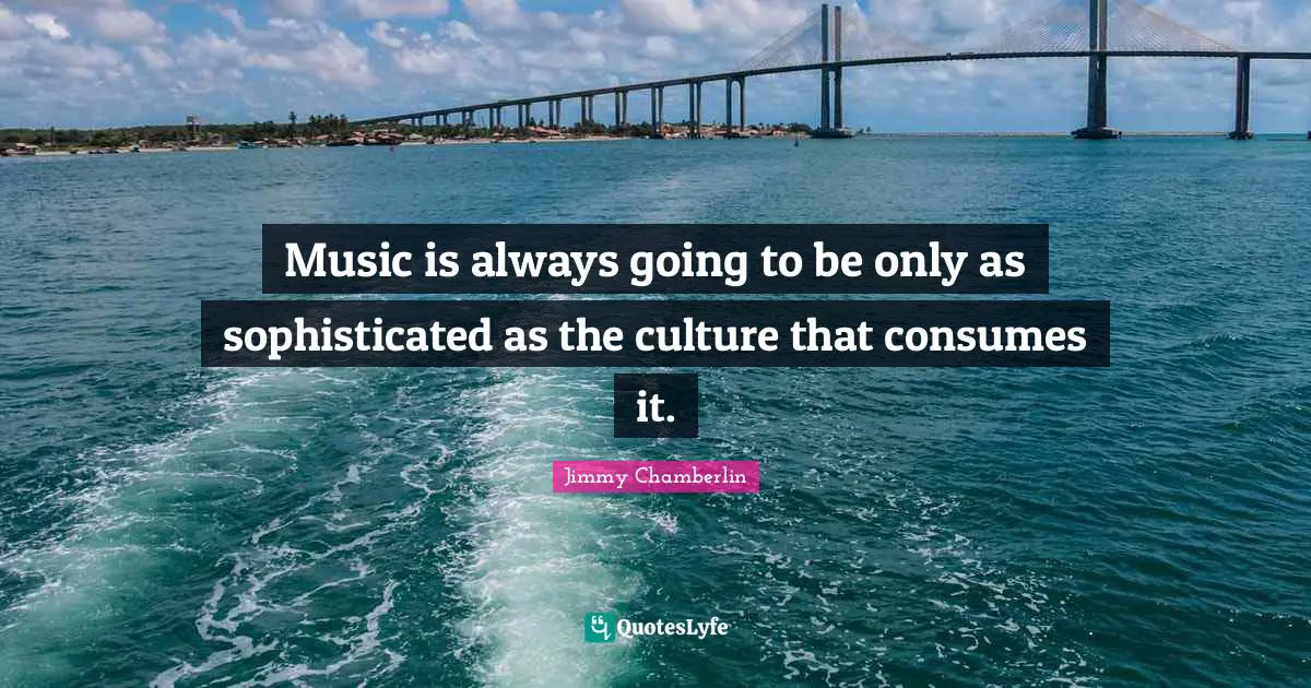 Music is always going to be only as sophisticated as the culture that consumes it.