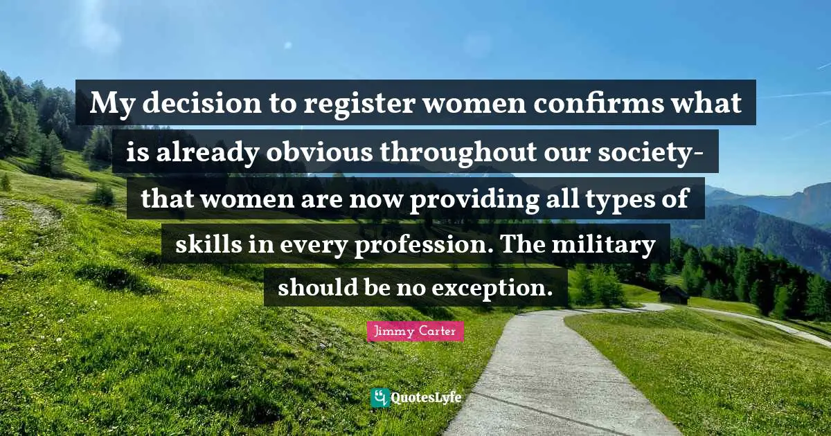 My decision to register women confirms what is already obvious throughout our society-that women are now providing all types of skills in every profession. The military should be no exception.
