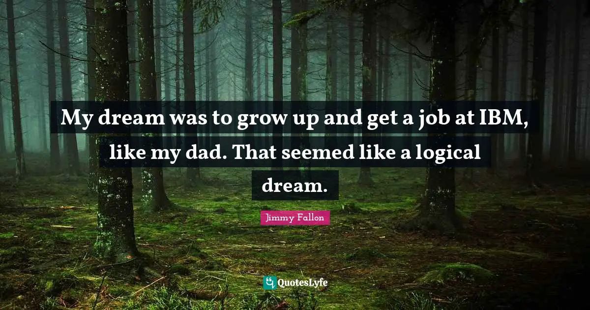My dream was to grow up and get a job at IBM, like my dad. That seemed like a logical dream.