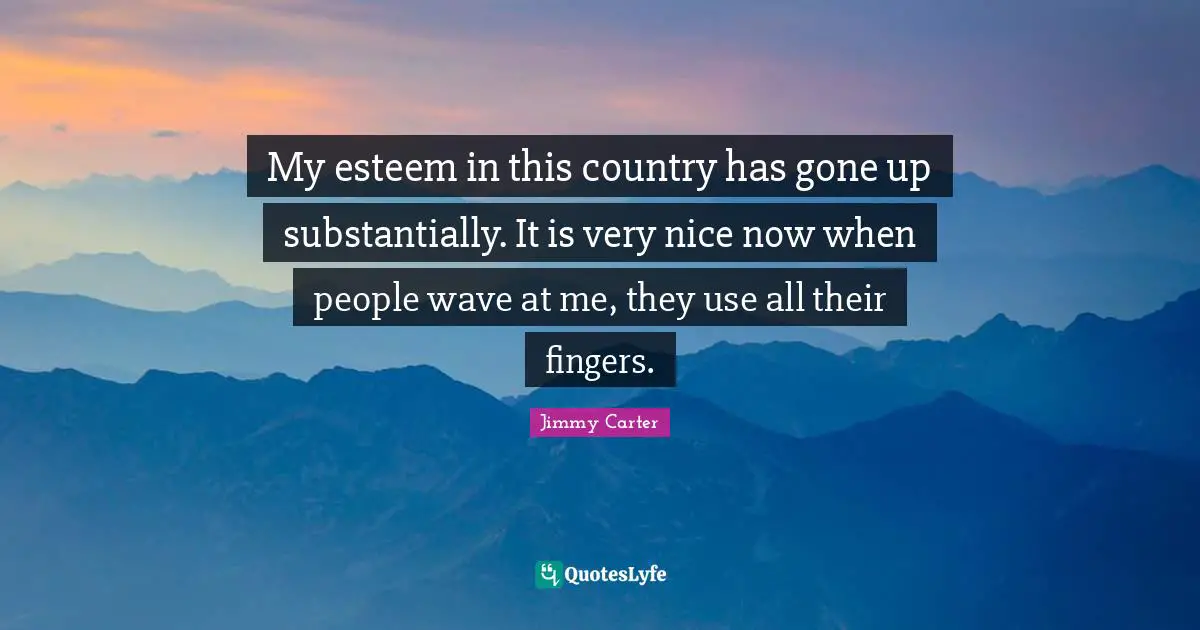 My esteem in this country has gone up substantially. It is very nice now when people wave at me, they use all their fingers.