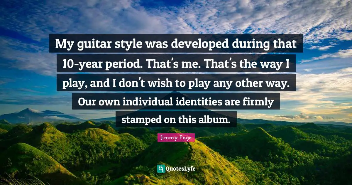 My guitar style was developed during that 10-year period. That's me. That's the way I play, and I don't wish to play any other way. Our own individual identities are firmly stamped on this album.