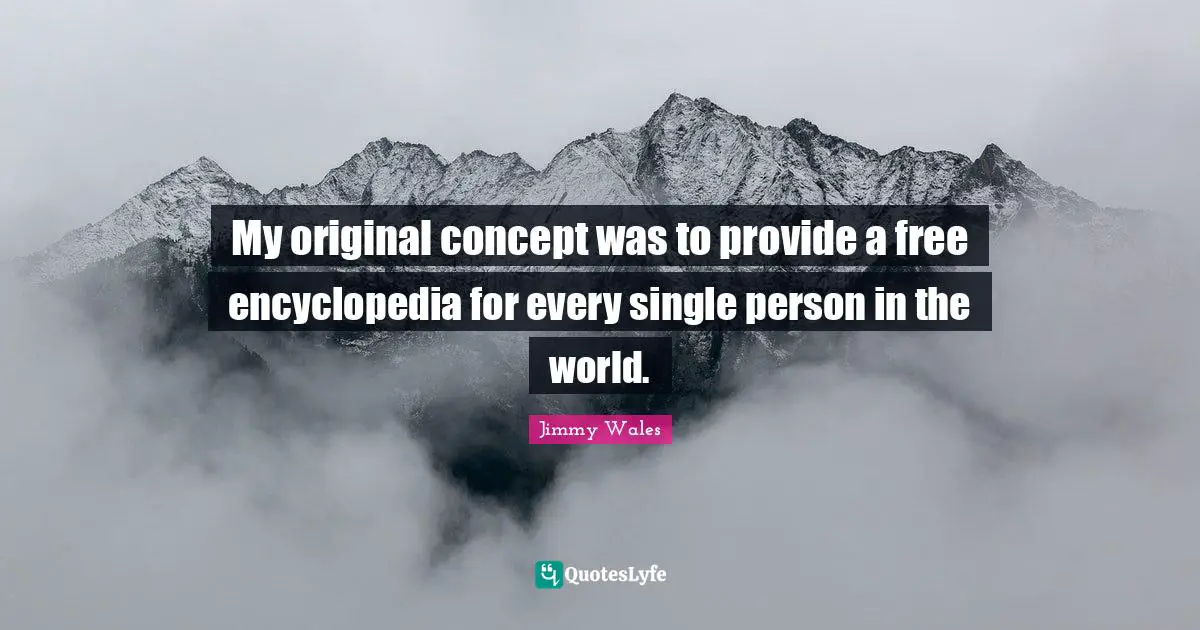 My original concept was to provide a free encyclopedia for every single person in the world.
