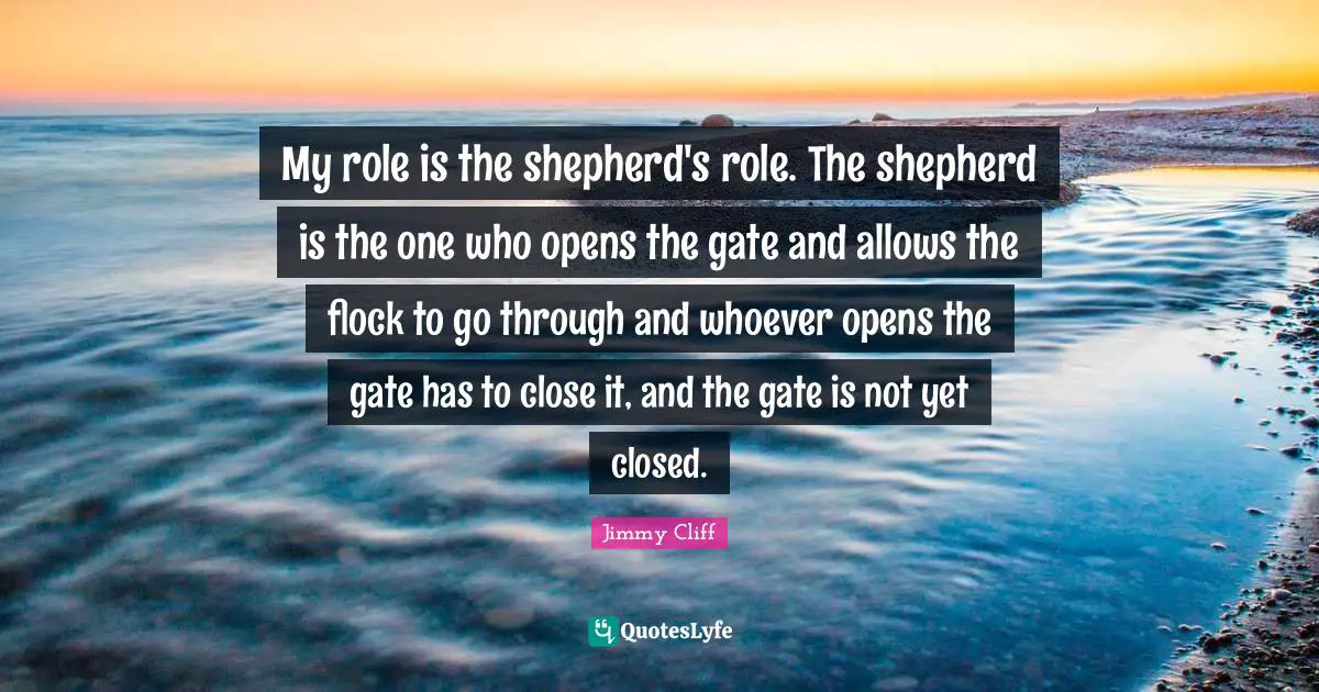 My role is the shepherd's role. The shepherd is the one who opens the gate and allows the flock to go through and whoever opens the gate has to close it, and the gate is not yet closed.