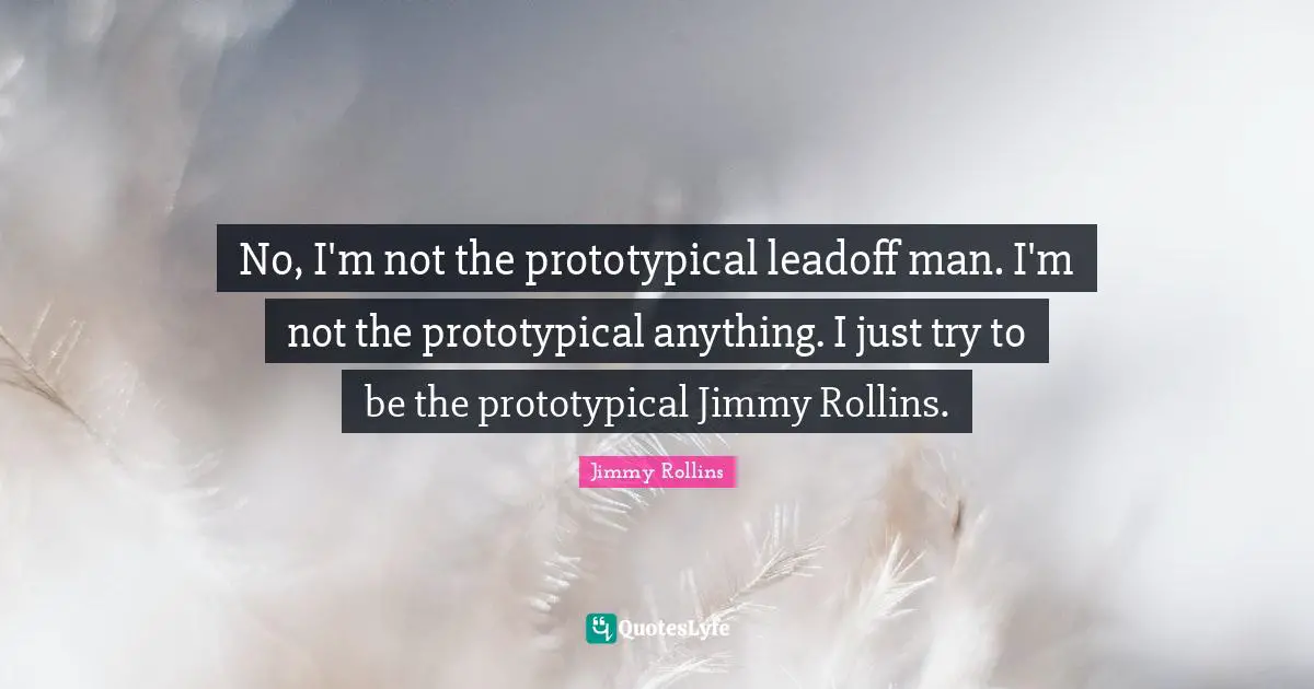 No, I'm not the prototypical leadoff man. I'm not the prototypical anything. I just try to be the prototypical Jimmy Rollins.