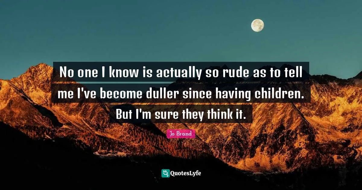 Having Children Quotes: "No one I know is actually so rude as to tell me I've become duller since having children. But I'm sure they think it."