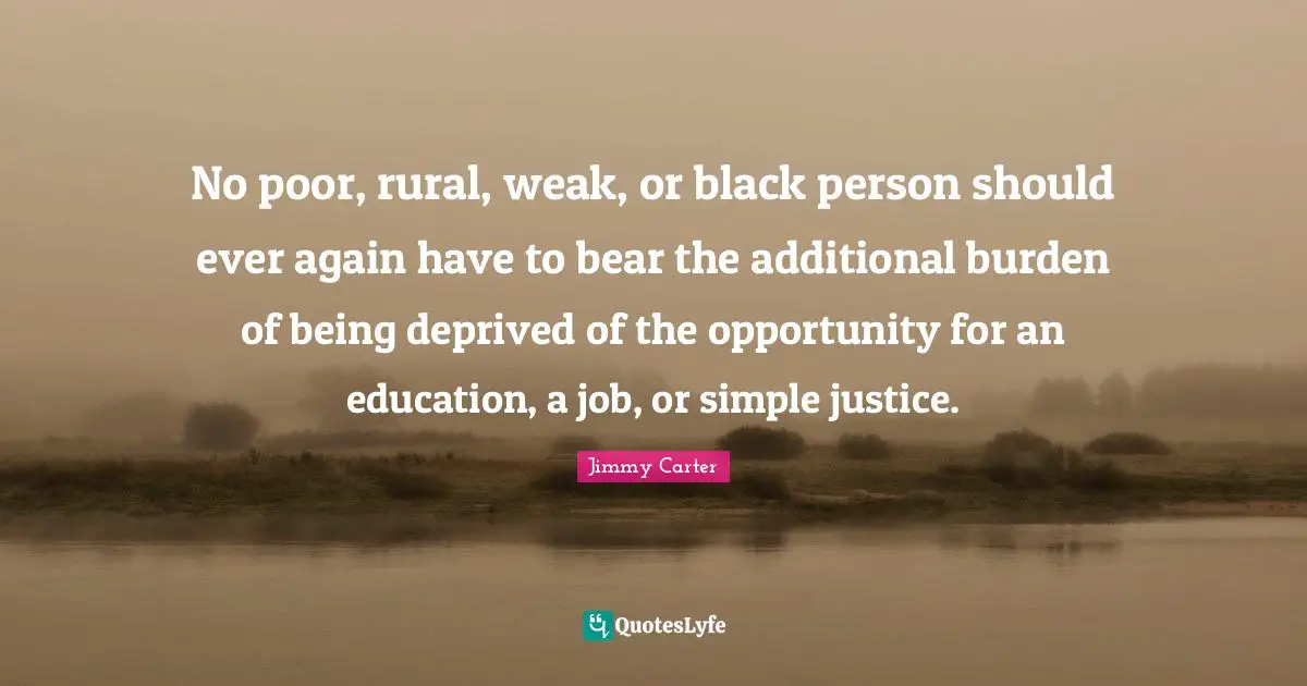 No poor, rural, weak, or black person should ever again have to bear the additional burden of being deprived of the opportunity for an education, a job, or simple justice.