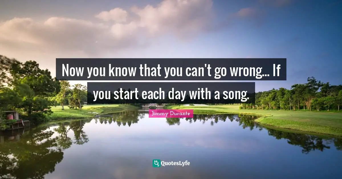 Now you know that you can't go wrong... If you start each day with a song.