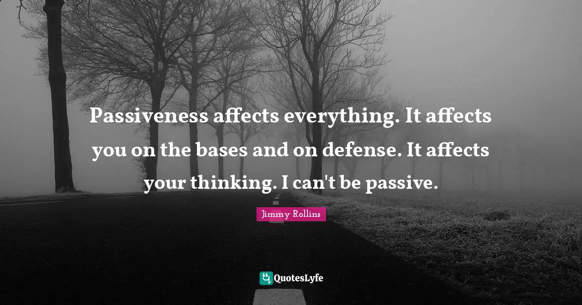 Passiveness affects everything. It affects you on the bases and on defense. It affects your thinking. I can't be passive.