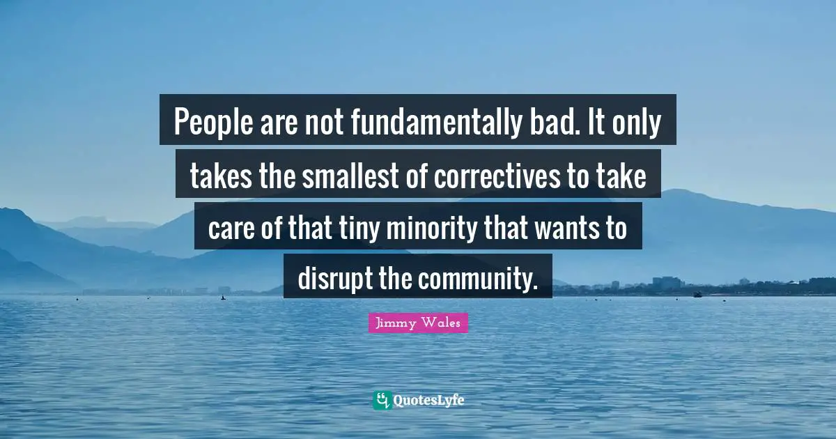 People are not fundamentally bad. It only takes the smallest of correctives to take care of that tiny minority that wants to disrupt the community.