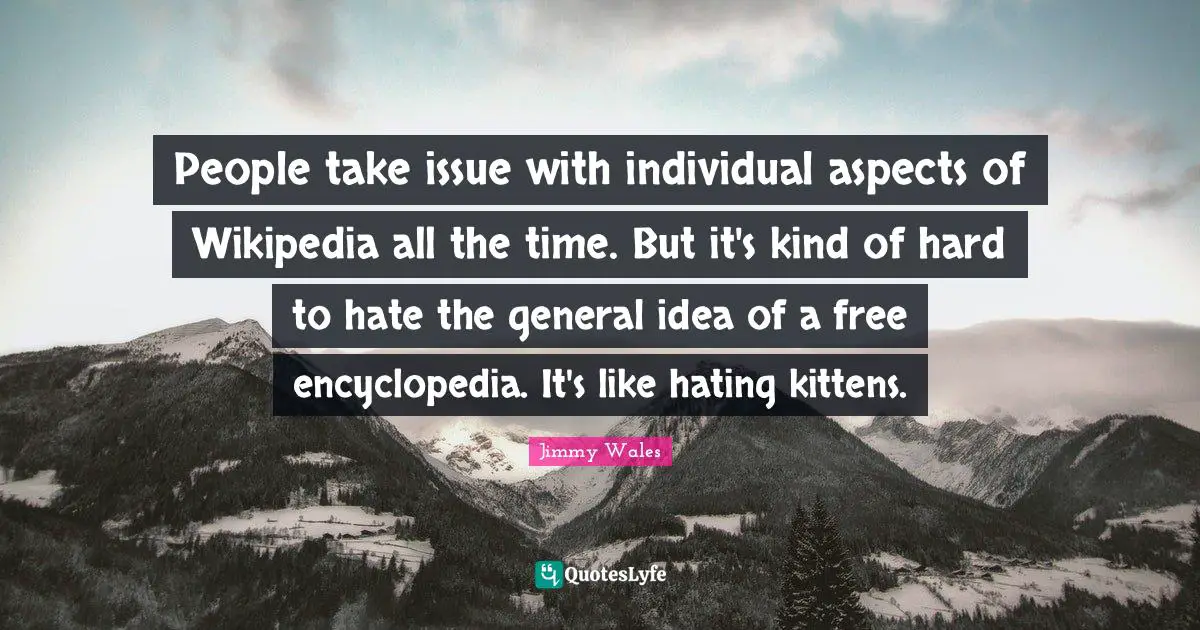 People take issue with individual aspects of Wikipedia all the time. But it's kind of hard to hate the general idea of a free encyclopedia. It's like hating kittens.