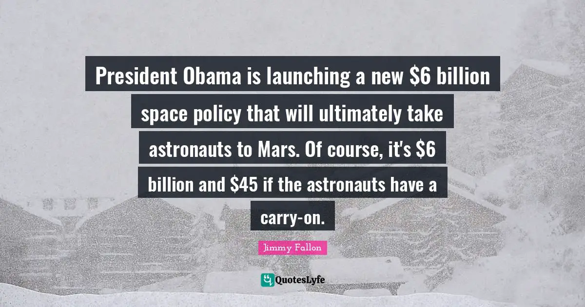 President Obama Quotes: "President Obama is launching a new $6 billion space policy that will ultimately take astronauts to Mars. Of course, it's $6 billion and $45 if the astronauts have a carry-on."