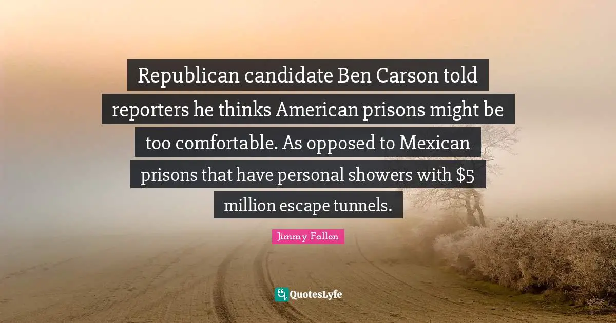 Republican candidate Ben Carson told reporters he thinks American prisons might be too comfortable. As opposed to Mexican prisons that have personal showers with $5 million escape tunnels.