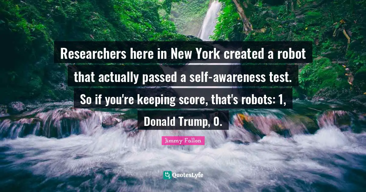 Researchers here in New York created a robot that actually passed a self-awareness test. So if you're keeping score, that's robots: 1, Donald Trump, 0.