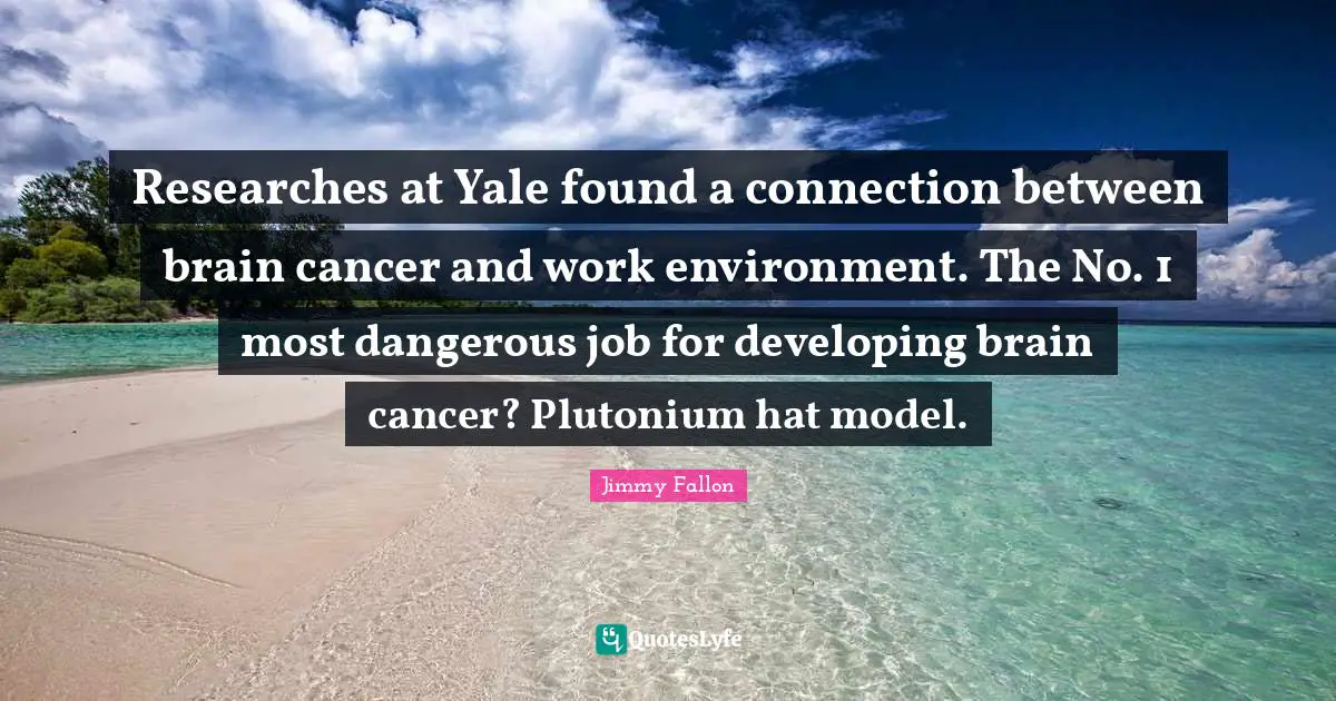 Developing Quotes: "Researches at Yale found a connection between brain cancer and work environment. The No. 1 most dangerous job for developing brain cancer? Plutonium hat model."