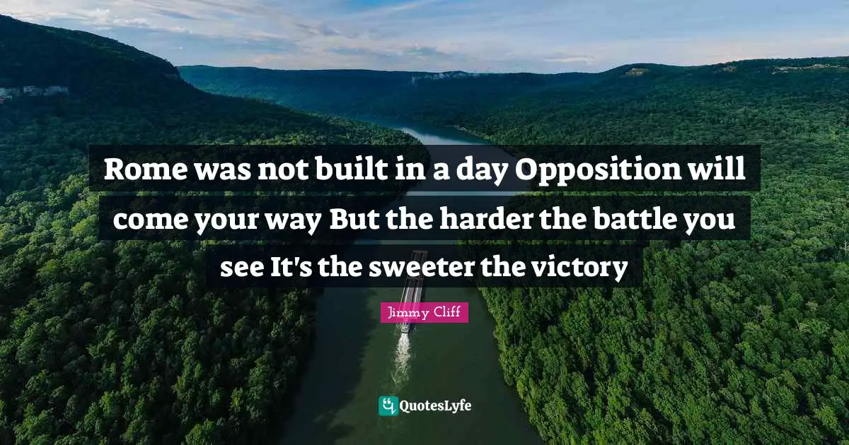 Rome was not built in a day Opposition will come your way But the harder the battle you see It's the sweeter the victory