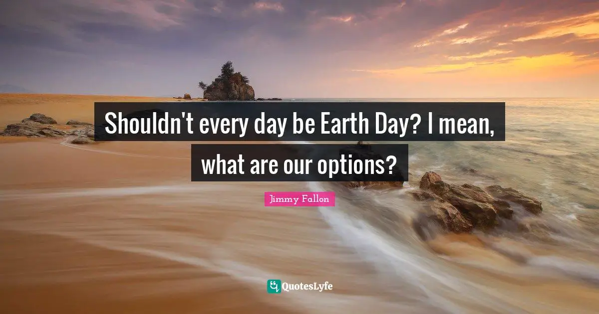 Earth Day Quotes: "Shouldn't every day be Earth Day? I mean, what are our options?"