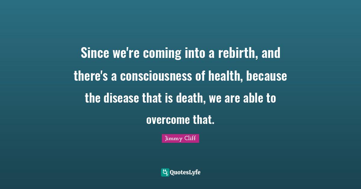 Since we're coming into a rebirth, and there's a consciousness of health, because the disease that is death, we are able to overcome that.