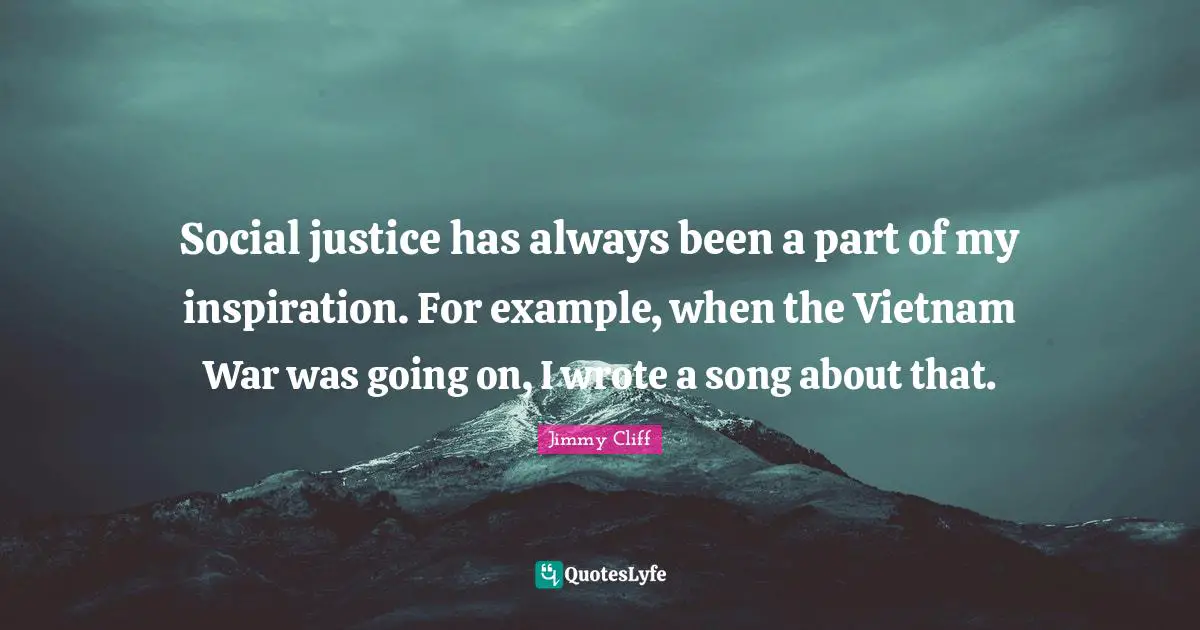 Social justice has always been a part of my inspiration. For example, when the Vietnam War was going on, I wrote a song about that.
