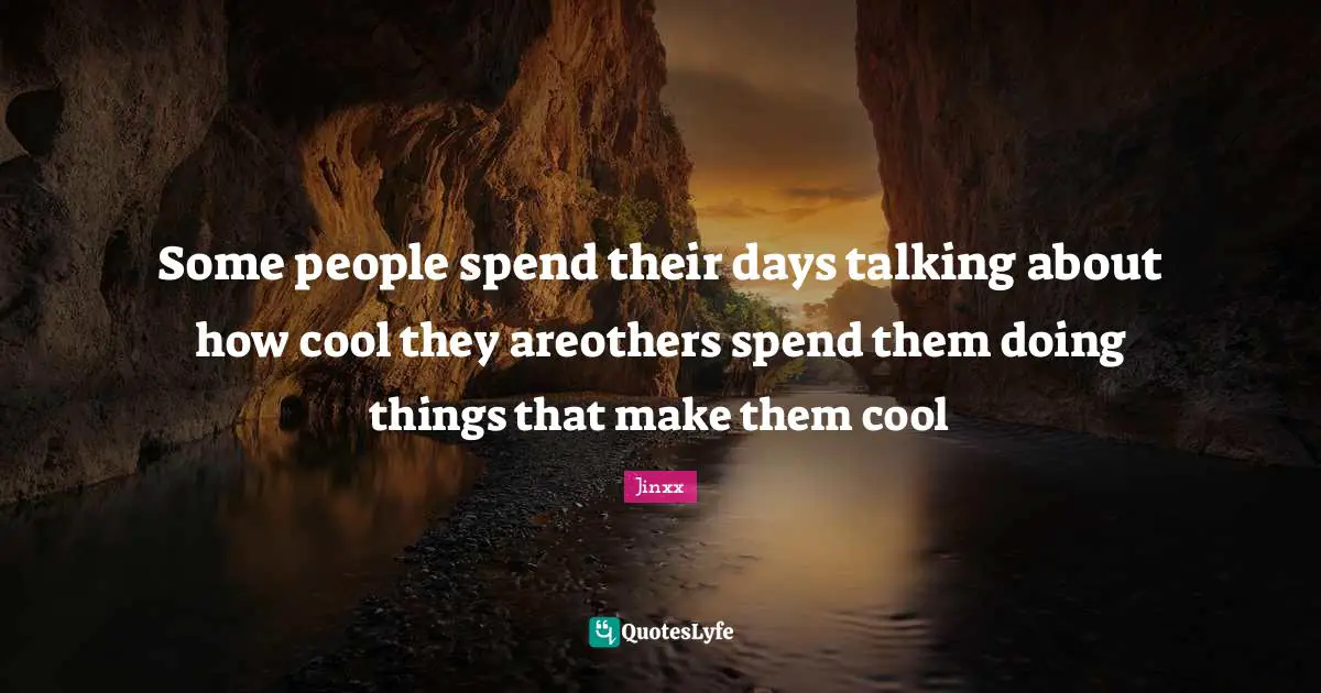 Some people spend their days talking about how cool they areothers spend them doing things that make them cool