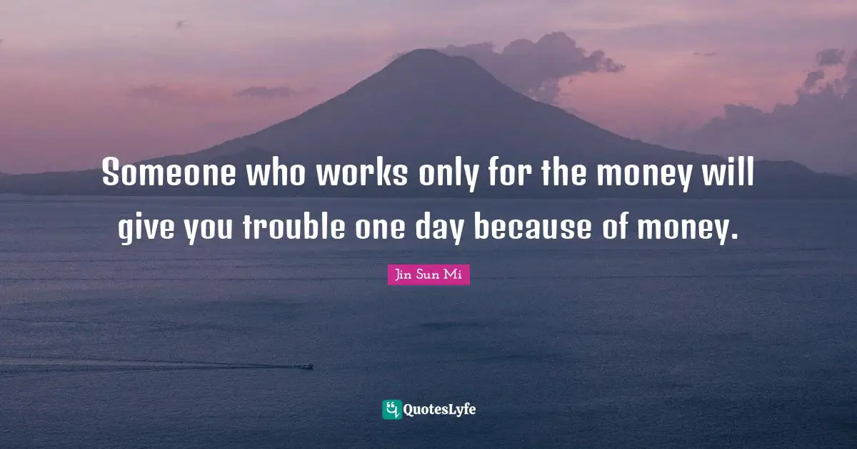 Someone who works only for the money will give you trouble one day because of money.