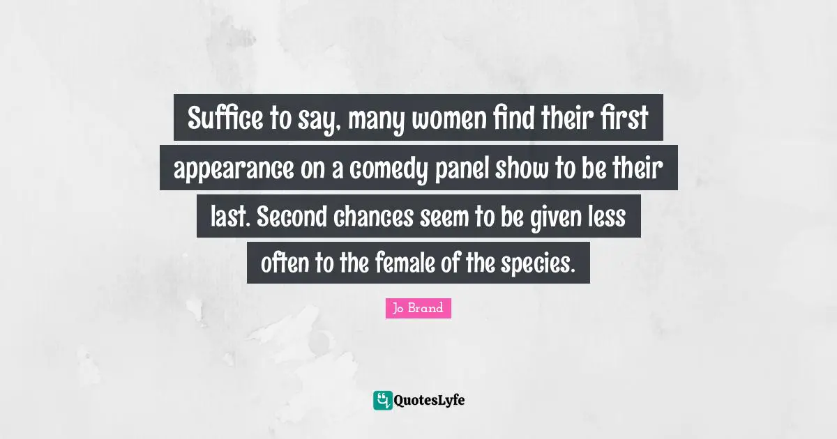 Suffice to say, many women find their first appearance on a comedy panel show to be their last. Second chances seem to be given less often to the female of the species.