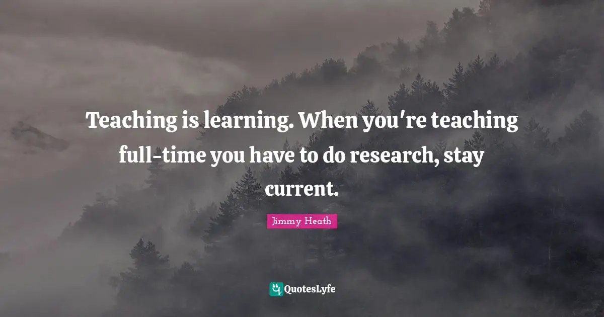 Teaching is learning. When you're teaching full-time you have to do research, stay current.