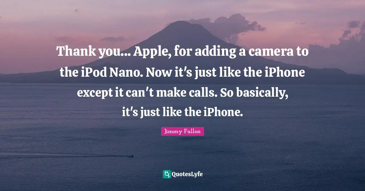 Ed Fallon Quotes: "Thank you... Apple, for adding a camera to the iPod Nano. Now it's just like the iPhone except it can't make calls. So basically, it's just like the iPhone."