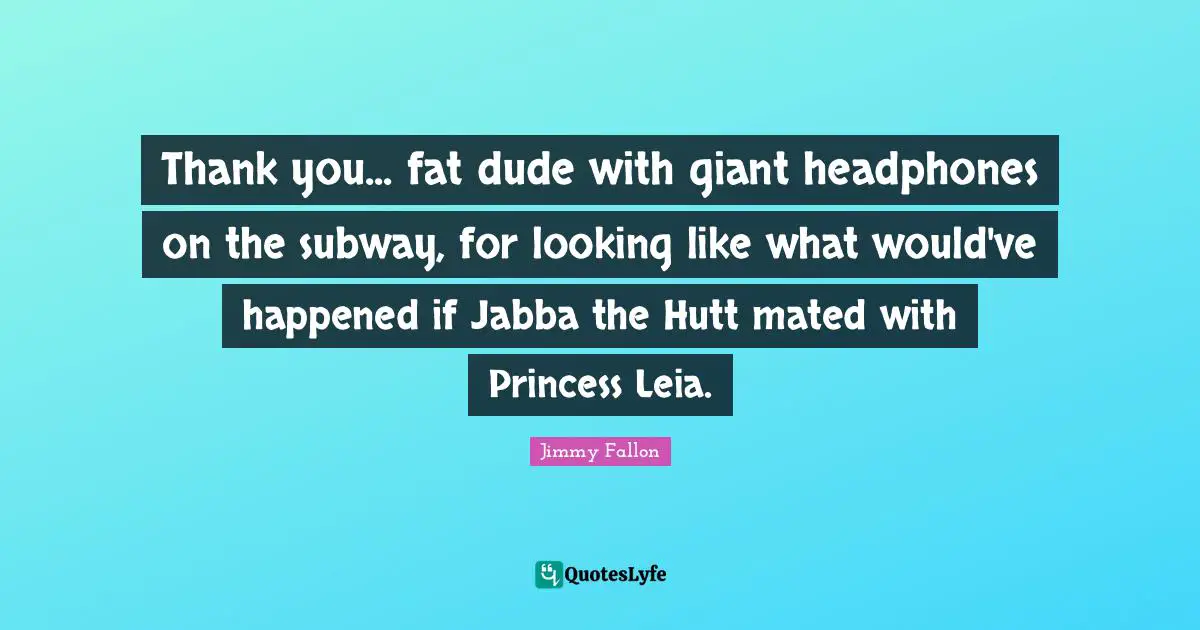 Thank you... fat dude with giant headphones on the subway, for looking like what would've happened if Jabba the Hutt mated with Princess Leia.