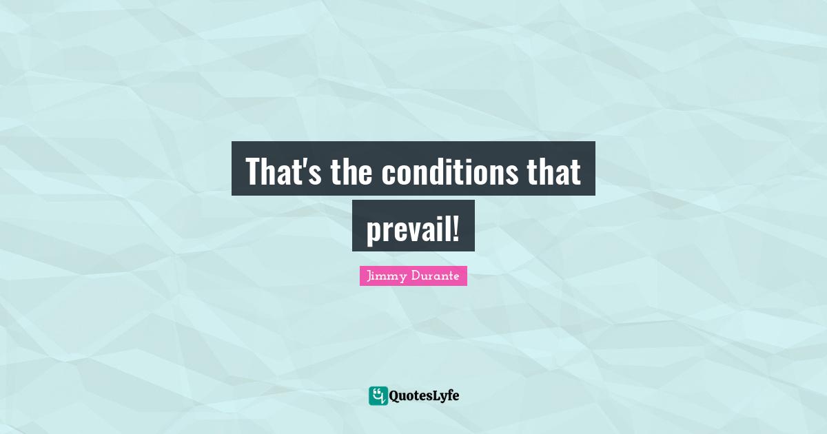 That's the conditions that prevail!
