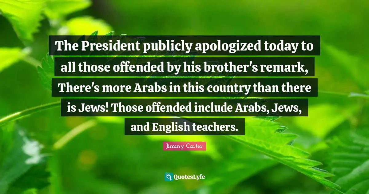 The President publicly apologized today to all those offended by his brother's remark, There's more Arabs in this country than there is Jews! Those offended include Arabs, Jews, and English teachers.