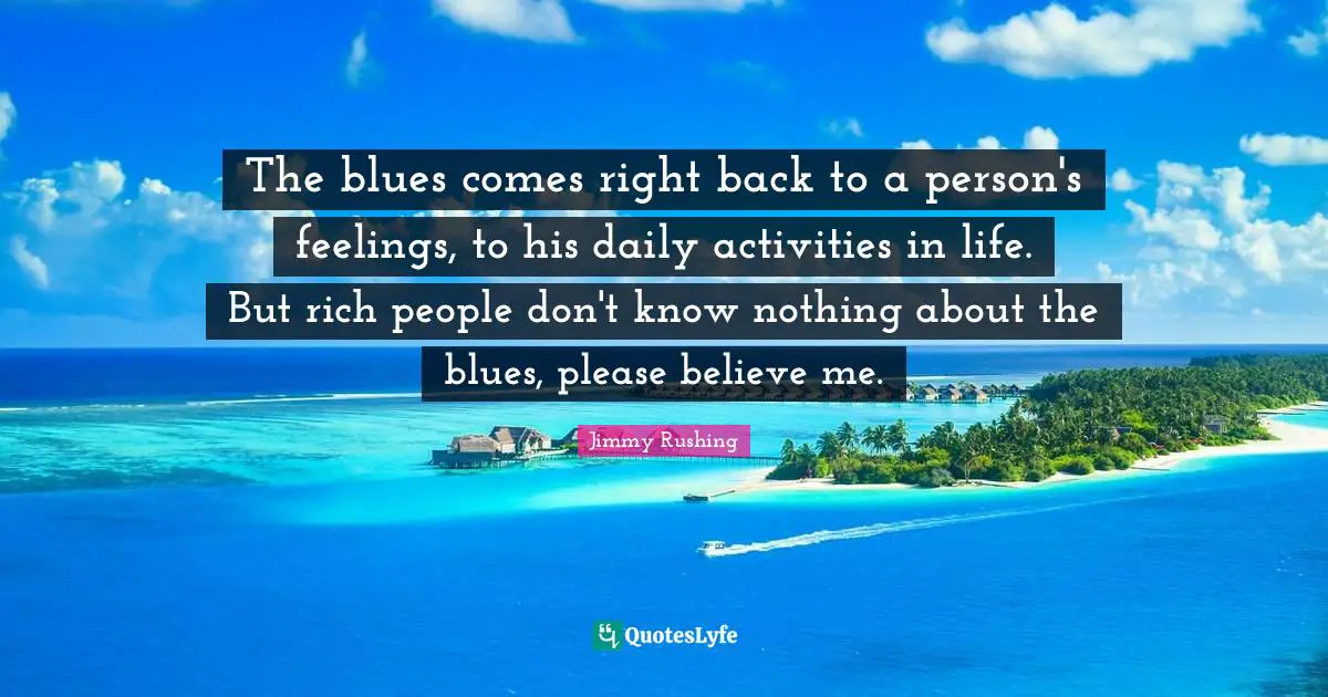 Rich People Quotes: "The blues comes right back to a person's feelings, to his daily activities in life. But rich people don't know nothing about the blues, please believe me."
