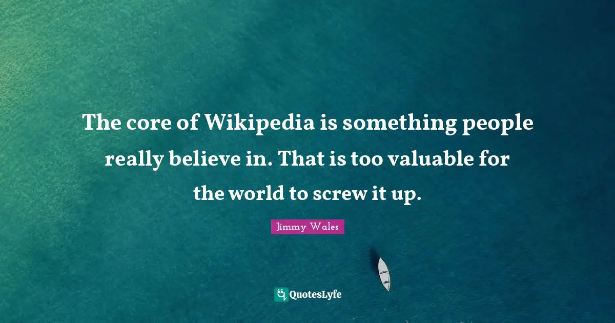 The core of Wikipedia is something people really believe in. That is too valuable for the world to screw it up.