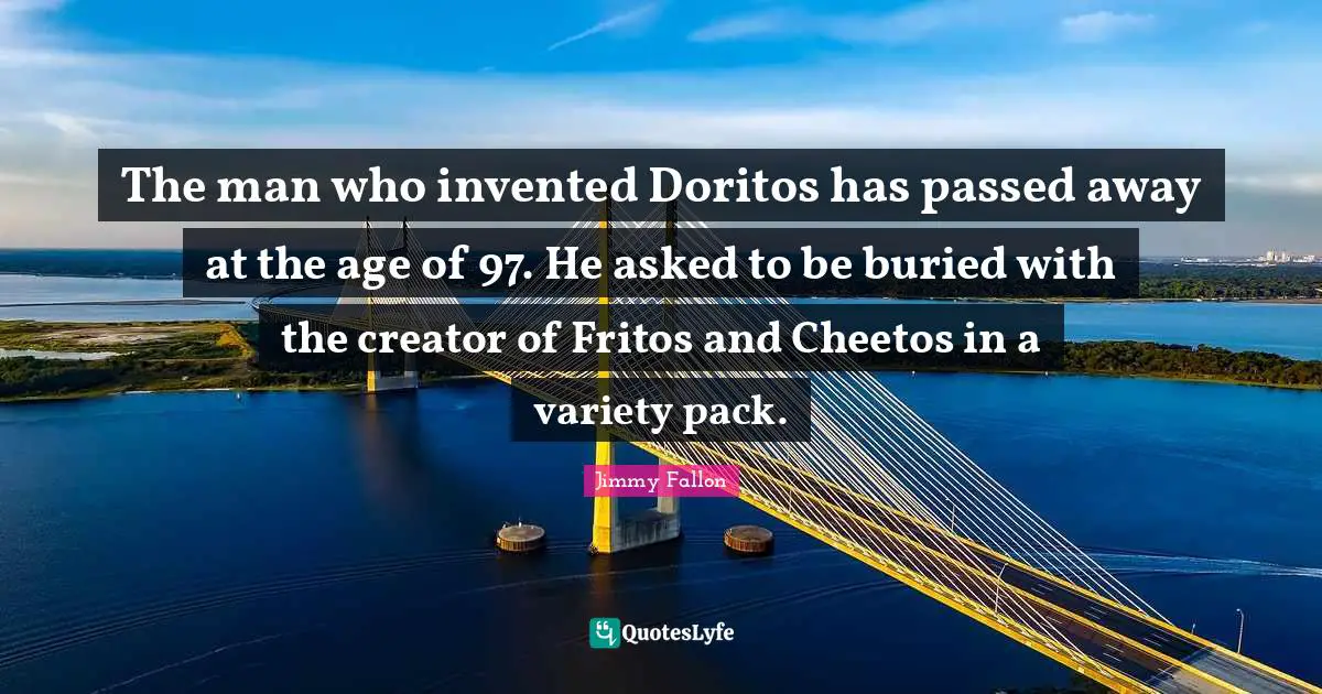 Variety Quotes: "The man who invented Doritos has passed away at the age of 97. He asked to be buried with the creator of Fritos and Cheetos in a variety pack."