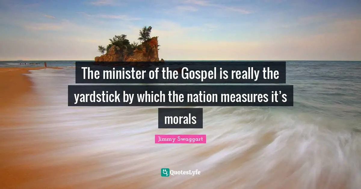 The minister of the Gospel is really the yardstick by which the nation measures it’s morals