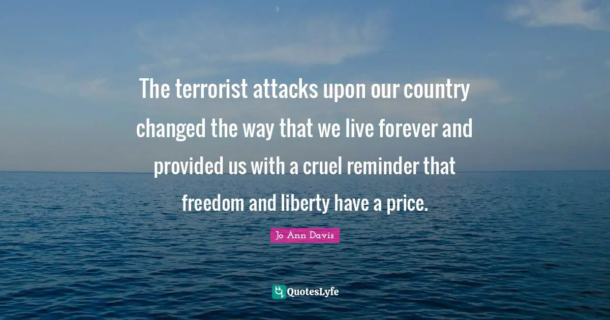 The terrorist attacks upon our country changed the way that we live forever and provided us with a cruel reminder that freedom and liberty have a price.