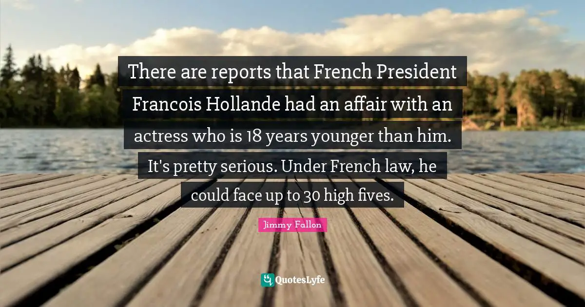 There are reports that French President Francois Hollande had an affair with an actress who is 18 years younger than him. It's pretty serious. Under French law, he could face up to 30 high fives.