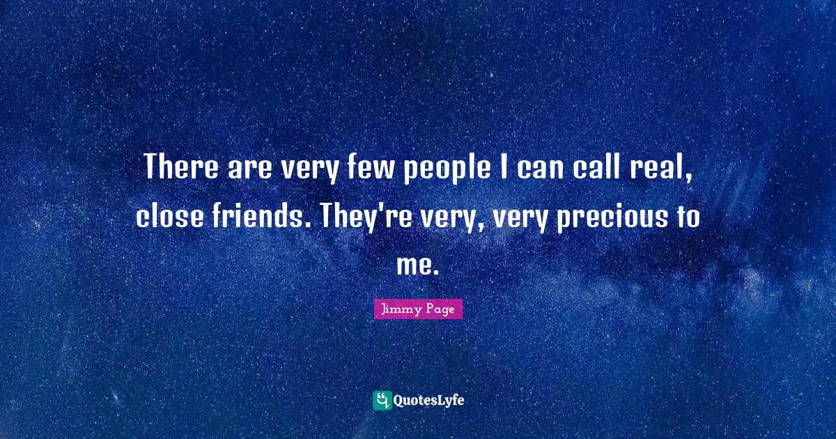 There are very few people I can call real, close friends. They're very, very precious to me.