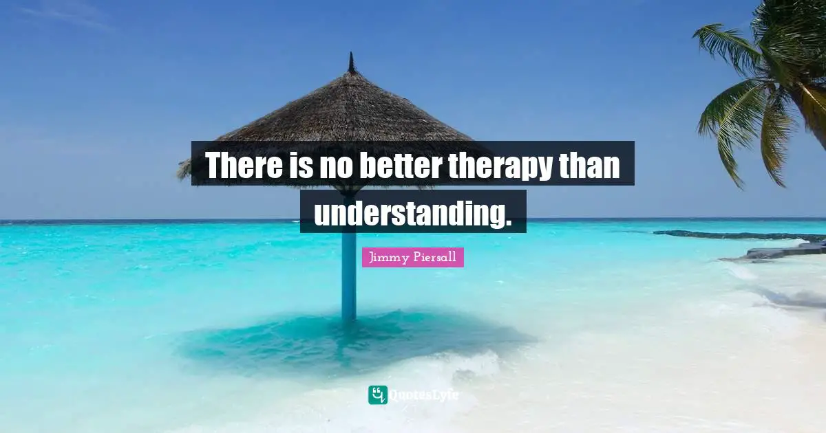 There is no better therapy than understanding.