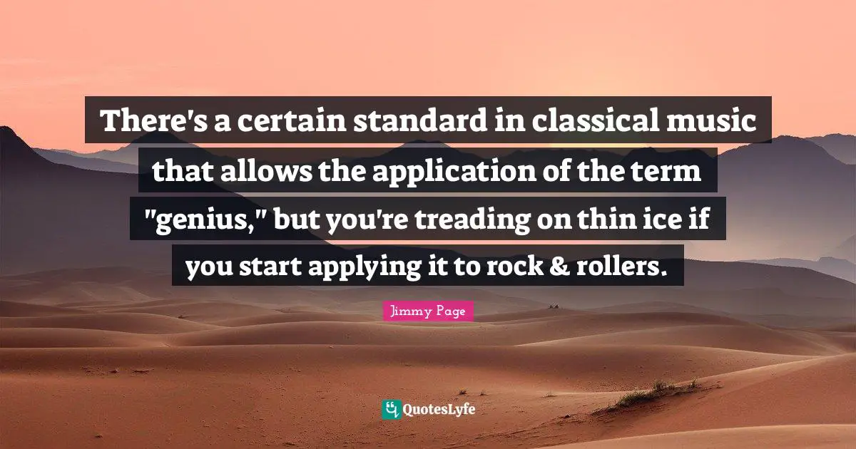 Treading Quotes: "There's a certain standard in classical music that allows the application of the term "genius," but you're treading on thin ice if you start applying it to rock & rollers."