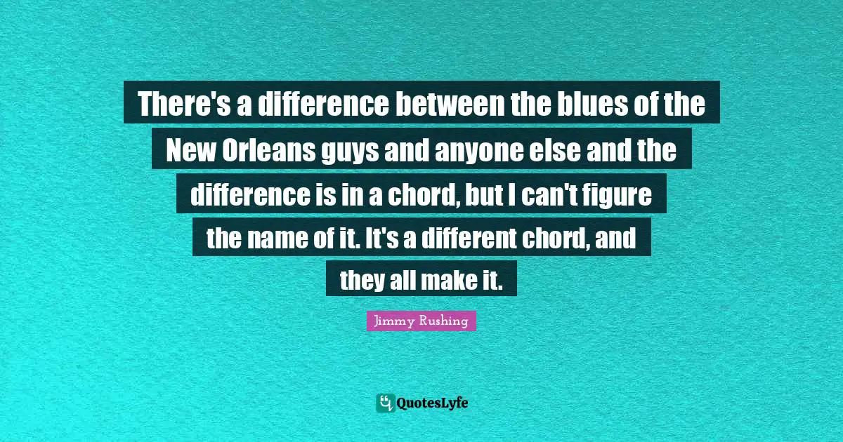There's a difference between the blues of the New Orleans guys and anyone else and the difference is in a chord, but I can't figure the name of it. It's a different chord, and they all make it.