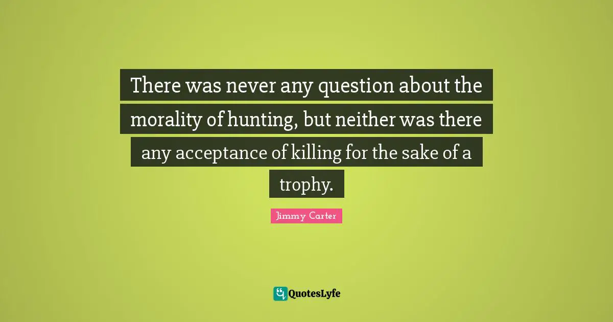 There was never any question about the morality of hunting, but neither was there any acceptance of killing for the sake of a trophy.