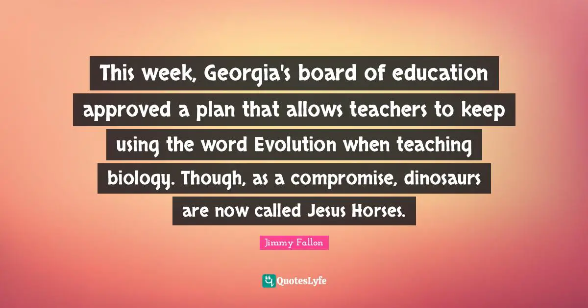 This week, Georgia's board of education approved a plan that allows teachers to keep using the word Evolution when teaching biology. Though, as a compromise, dinosaurs are now called Jesus Horses.