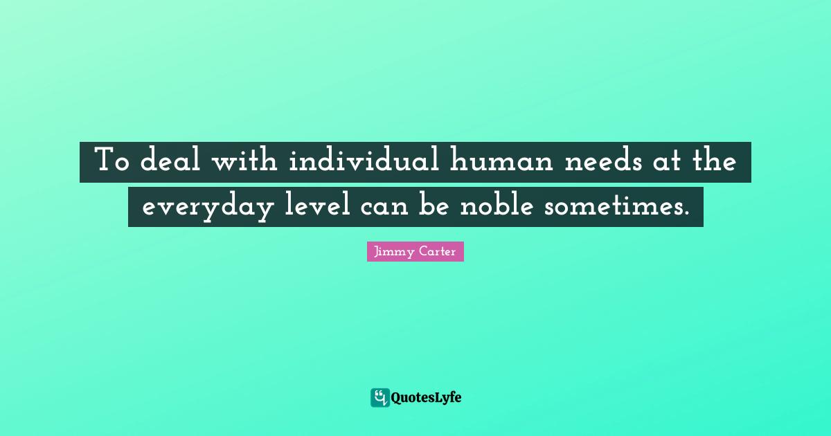 To deal with individual human needs at the everyday level can be noble sometimes.