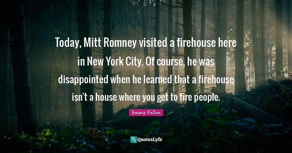 Today, Mitt Romney visited a firehouse here in New York City. Of course, he was disappointed when he learned that a firehouse isn't a house where you get to fire people.